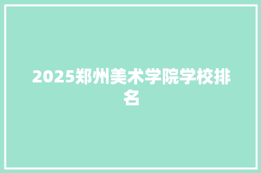 2025郑州美术学院学校排名 未命名