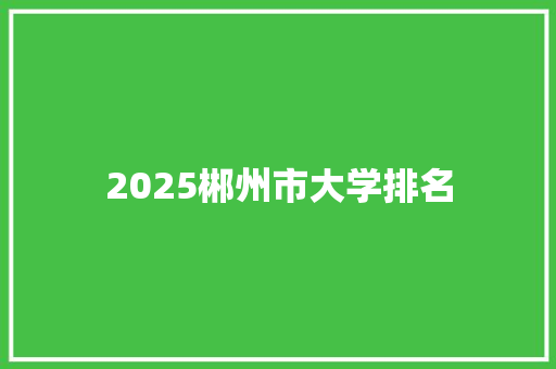 2025郴州市大学排名 未命名