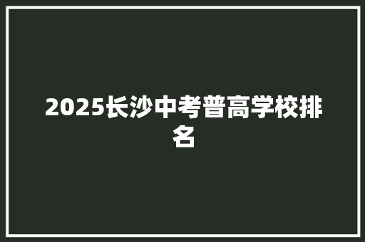 2025长沙中考普高学校排名 未命名