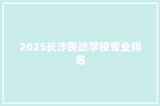 2025长沙民政学校专业排名