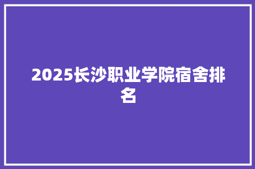 2025长沙职业学院宿舍排名 未命名