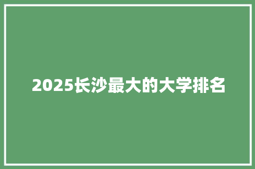 2025长沙最大的大学排名