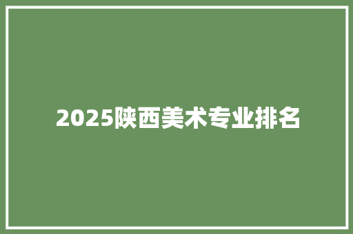 2025陕西美术专业排名 未命名