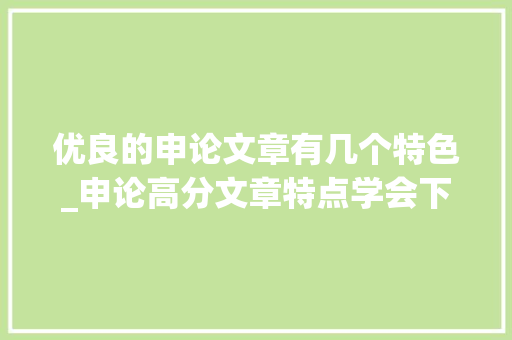 优良的申论文章有几个特色_申论高分文章特点学会下一个就是你