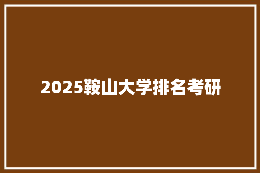 2025鞍山大学排名考研