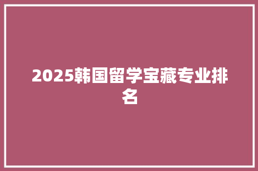 2025韩国留学宝藏专业排名 未命名