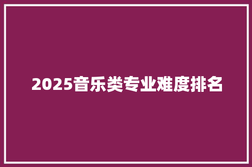 2025音乐类专业难度排名 未命名