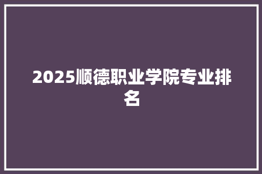 2025顺德职业学院专业排名