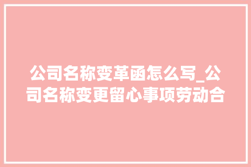 公司名称变革函怎么写_公司名称变更留心事项劳动合同与公司变更名称通知函样本