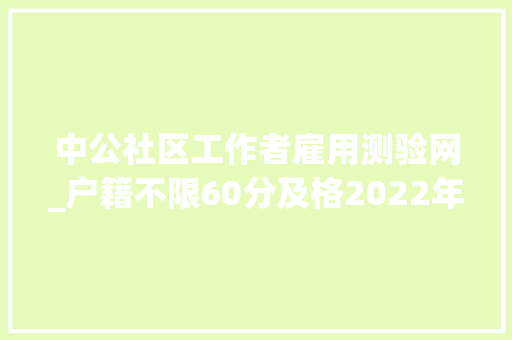 中公社区工作者雇用测验网_户籍不限60分及格2022年招聘社区工作人员208人通知书记