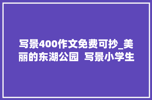 写景400作文免费可抄_美丽的东湖公园  写景小学生日记周记写景作文400字