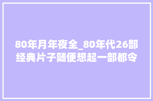 80年月年夜全_80年代26部经典片子随便想起一部都令你感慨无限 申请书范文