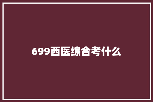 699西医综合考什么 未命名