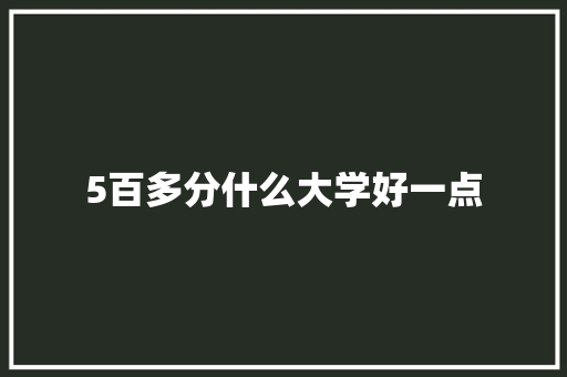 5百多分什么大学好一点 未命名