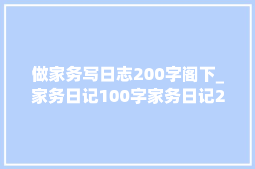 做家务写日志200字阁下_家务日记100字家务日记200字范文怎么写精选6篇 会议纪要范文