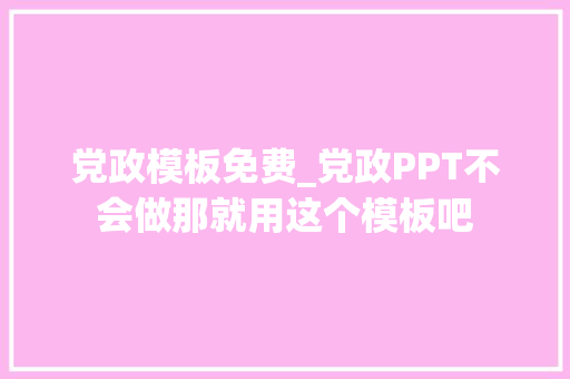 党政模板免费_党政PPT不会做那就用这个模板吧 书信范文