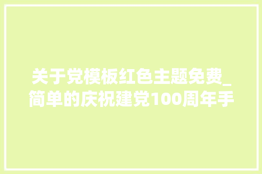 关于党模板红色主题免费_简单的庆祝建党100周年手抄报含内容文字建党手抄报模板大年夜全