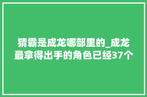 猜霸是成龙哪部里的_成龙最拿得出手的角色已经37个岁首2022年将更新