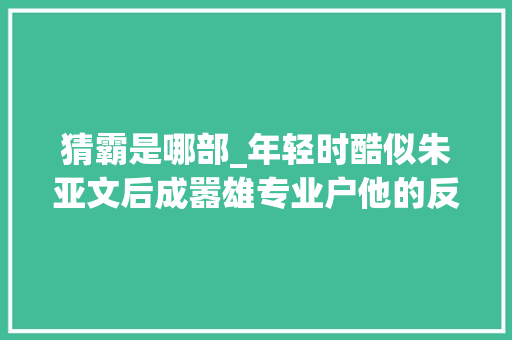 猜霸是哪部_年轻时酷似朱亚文后成嚣雄专业户他的反派完全凭气场取胜 综述范文