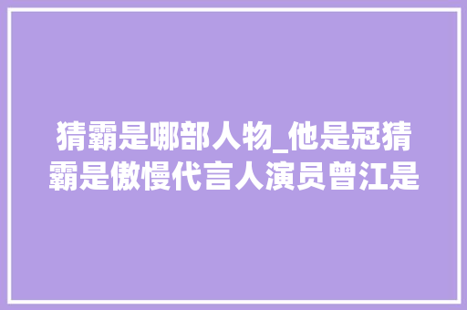 猜霸是哪部人物_他是冠猜霸是傲慢代言人演员曾江是正中七分邪的黄药师实质