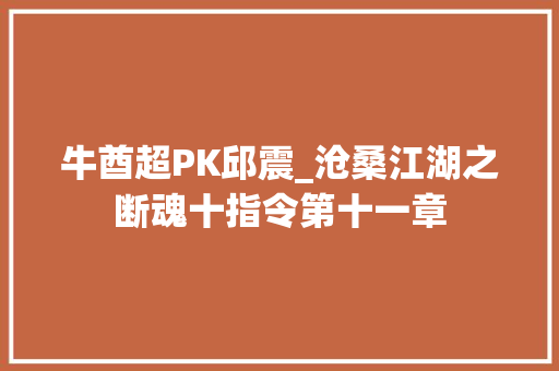 牛酋超PK邱震_沧桑江湖之断魂十指令第十一章