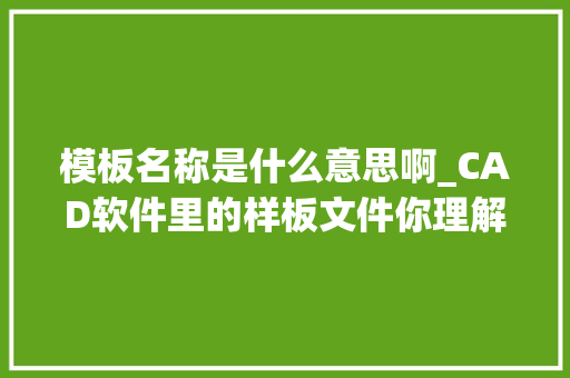 模板名称是什么意思啊_CAD软件里的样板文件你理解若干简介还敢写精晓CAD吗