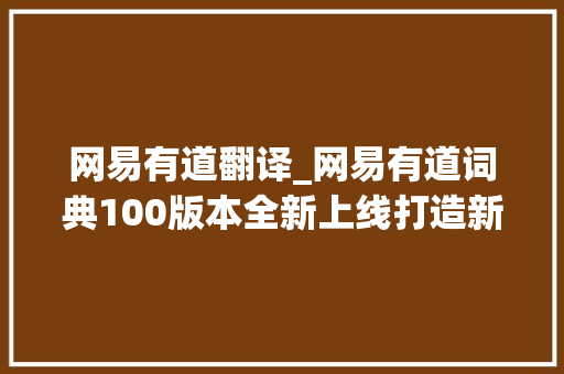 网易有道翻译_网易有道词典100版本全新上线打造新时代AI互动式词典