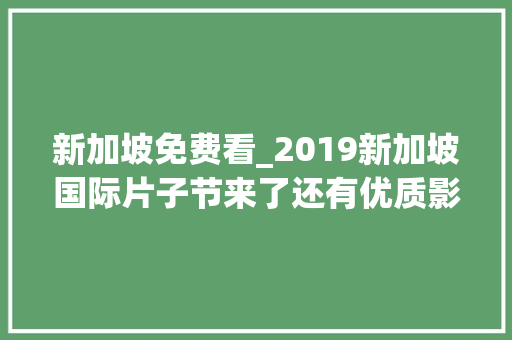 新加坡免费看_2019新加坡国际片子节来了还有优质影片免费看