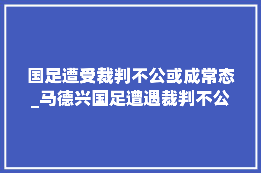 国足遭受裁判不公或成常态_马德兴国足遭遇裁判不公或成常态中国足球需提高当心