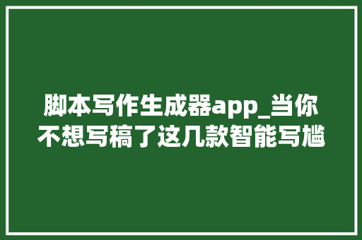 脚本写作生成器app_当你不想写稿了这几款智能写尴尬刁难象能帮上忙吗