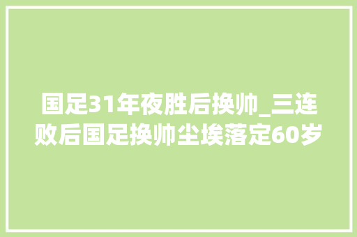 国足31年夜胜后换帅_三连败后国足换帅尘埃落定60岁名帅上位足协钦点出线有戏