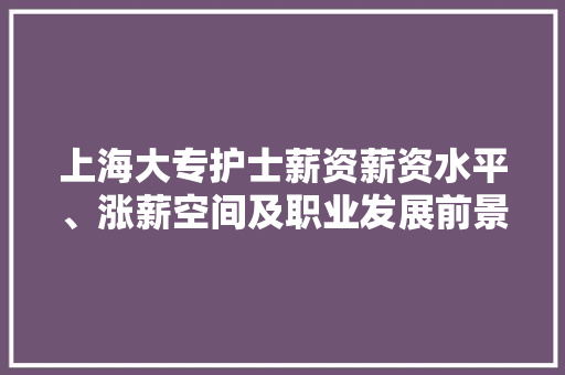 上海大专护士薪资薪资水平、涨薪空间及职业发展前景 未命名