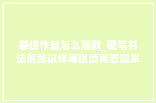 摹仿作品怎么落款_硬笔书法落款这样写很漂亮看起来专业