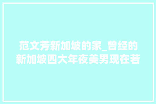 范文芳新加坡的家_曾经的新加坡四大年夜美男现在若何有人入过穷籍有人照样顶流