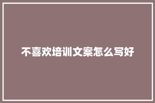 不喜欢培训文案怎么写好 未命名