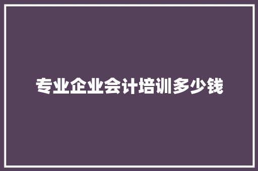 专业企业会计培训多少钱 未命名