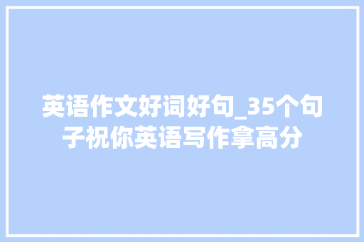 英语作文好词好句_35个句子祝你英语写作拿高分