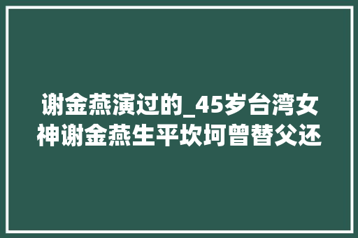 谢金燕演过的_45岁台湾女神谢金燕生平坎坷曾替父还债如今依旧很努力