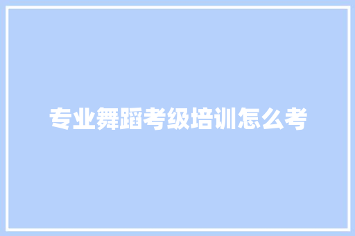 专业舞蹈考级培训怎么考 未命名