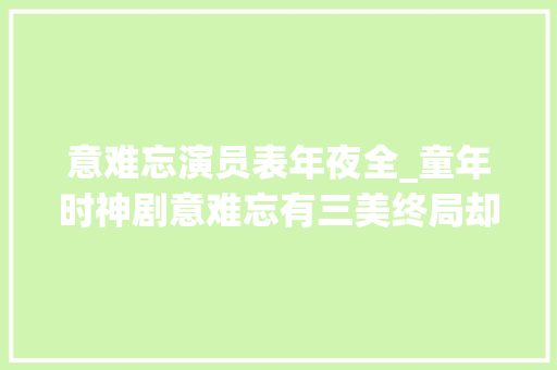 意难忘演员表年夜全_童年时神剧意难忘有三美终局却一个比一个凄凉