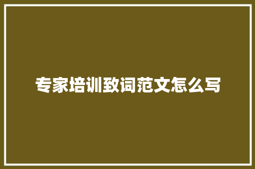 专家培训致词范文怎么写