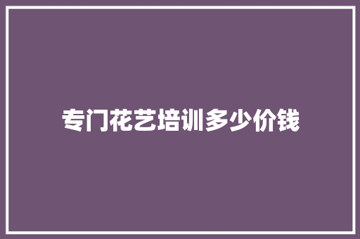 专门花艺培训多少价钱