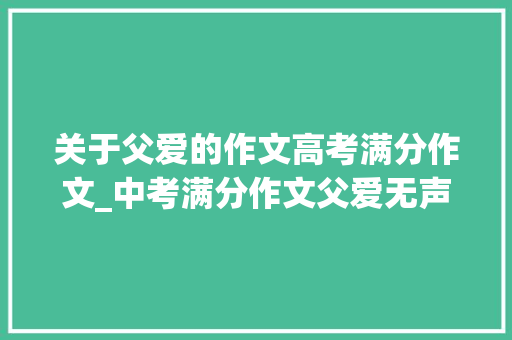 关于父爱的作文高考满分作文_中考满分作文父爱无声 简历范文