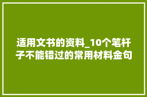 适用文书的资料_10个笔杆子不能错过的常用材料金句码住原创一