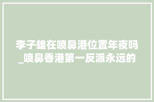 李子雄在喷鼻港位置年夜吗_喷鼻香港第一反派永远的反骨仔现实中李子雄不为人知的一面