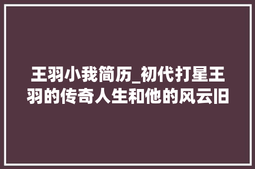 王羽小我简历_初代打星王羽的传奇人生和他的风云旧事