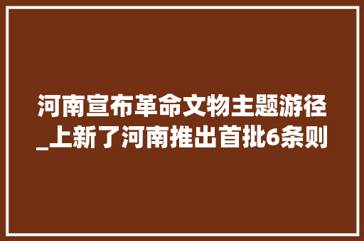 河南宣布革命文物主题游径_上新了河南推出首批6条则物主题游径 演讲稿范文