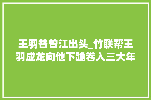 王羽替曾江出头_竹联帮王羽成龙向他下跪卷入三大年夜血案被砍7刀回敬对方14刀