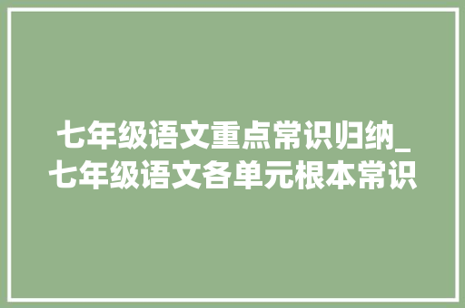 七年级语文重点常识归纳_七年级语文各单元根本常识考点梳理初一语文要背的常识全在这 申请书范文