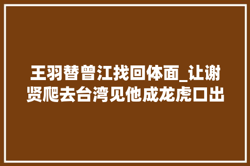 王羽替曾江找回体面_让谢贤爬去台湾见他成龙虎口出险也是靠他半黑半白的王羽是谁